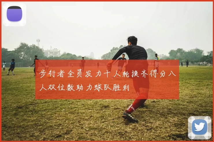 步行者全员发力十人轮换齐得分八人双位数助力球队胜利