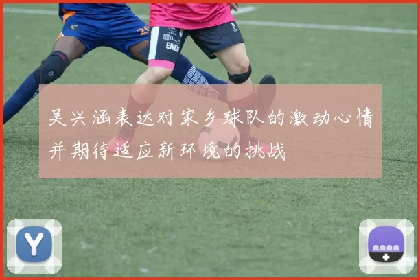 吴兴涵表达对家乡球队的激动心情并期待适应新环境的挑战