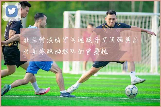 杜兰特谈防守沟通提升空间强调应对无球跑动球队的重要性