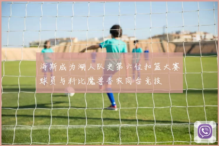 海斯成为湖人队史第六位扣篮大赛球员与科比魔兽香农同台竞技