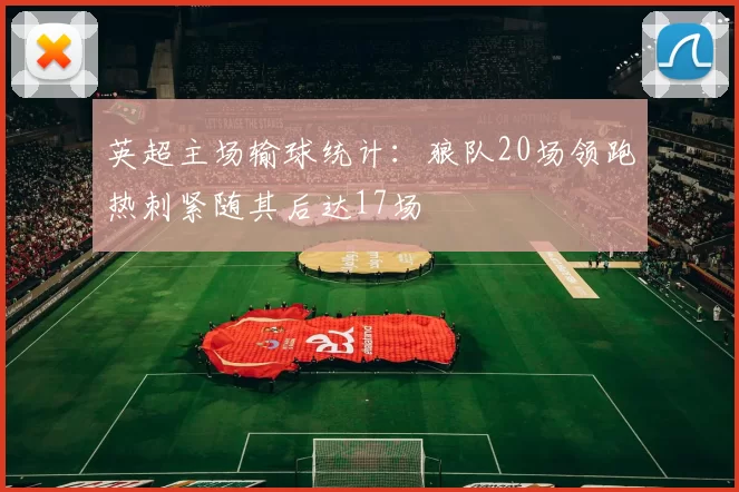 英超主场输球统计：狼队20场领跑热刺紧随其后达17场