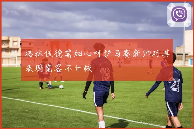 格林伍德需细心呵护马赛新帅对其表现宽容不计较