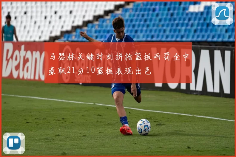 马瑟林关键时刻拼抢篮板两罚全中豪取21分10篮板表现出色