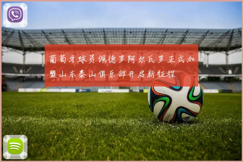葡萄牙球员佩德罗阿尔瓦罗正式加盟山东泰山俱乐部开启新征程