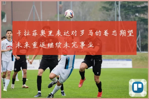 卡拉菲奥里表达对罗马的眷恋期望未来重返继续未完事业