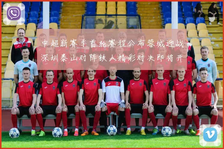 中超新赛季首轮赛程公布蓉城迎战深圳泰山对阵铁人精彩对决即将开启