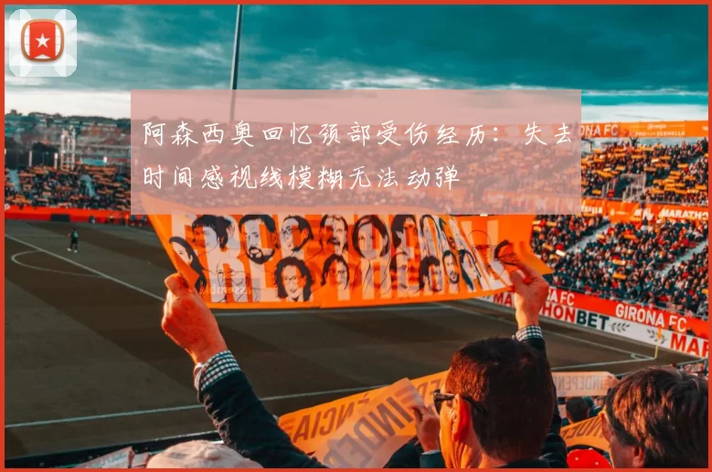 阿森西奥回忆颈部受伤经历：失去时间感视线模糊无法动弹