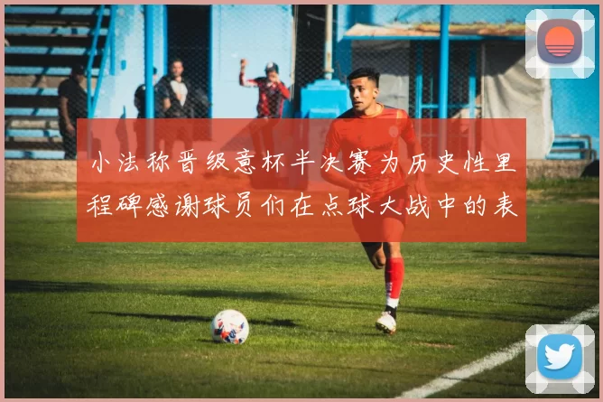 小法称晋级意杯半决赛为历史性里程碑感谢球员们在点球大战中的表现