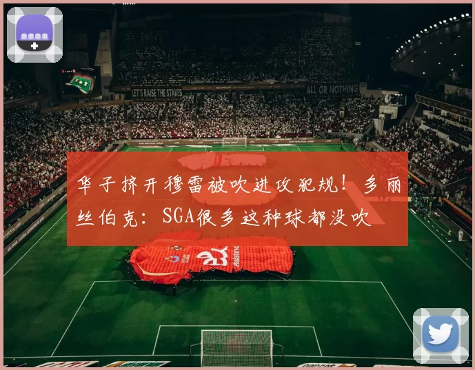 华子挤开穆雷被吹进攻犯规！多丽丝伯克：SGA很多这种球都没吹