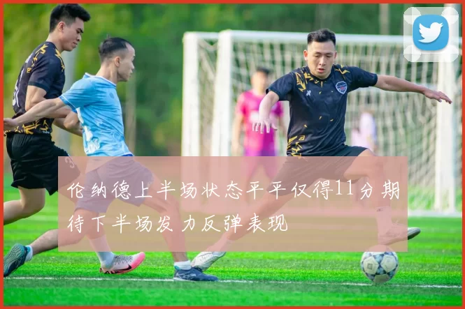伦纳德上半场状态平平仅得11分期待下半场发力反弹表现