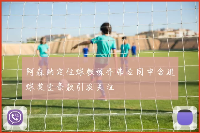 阿森纳定位球教练乔弗合同中含进球奖金条款引发关注