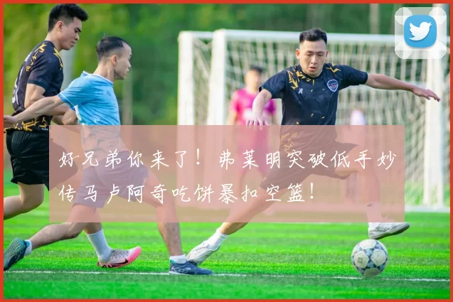 好兄弟你来了！弗莱明突破低手妙传马卢阿奇吃饼暴扣空篮！
