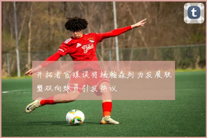 开拓者官媒误将杨瀚森列为发展联盟双向球员引发热议