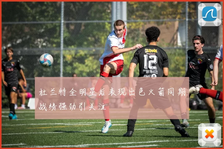 杜兰特全明星后表现出色火箭同期战绩强劲引关注