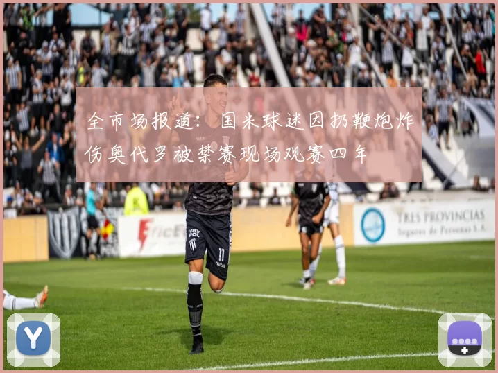 全市场报道：国米球迷因扔鞭炮炸伤奥代罗被禁赛现场观赛四年