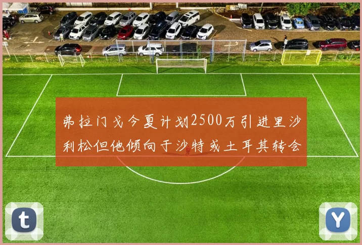 弗拉门戈今夏计划2500万引进里沙利松但他倾向于沙特或土耳其转会