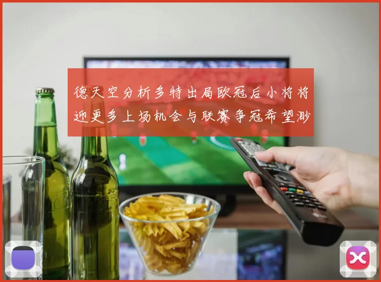 德天空分析多特出局欧冠后小将将迎更多上场机会与联赛争冠希望渺茫