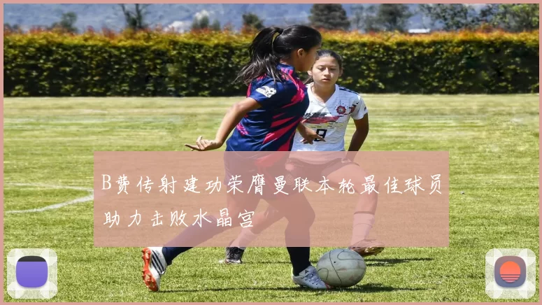 B费传射建功荣膺曼联本轮最佳球员助力击败水晶宫