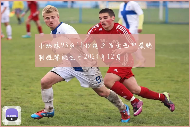 小蜘蛛93分11秒绝杀马竞西甲最晚制胜球诞生于2024年12月