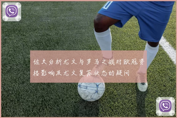 佐夫分析尤文与罗马之战对欧冠资格影响及尤文复苏状态的疑问