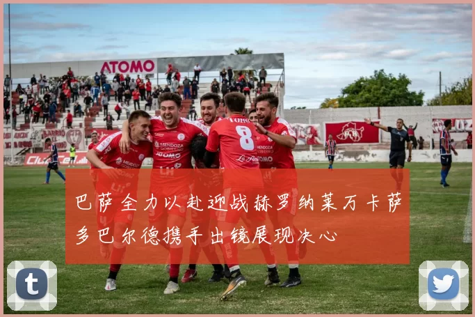 巴萨全力以赴迎战赫罗纳莱万卡萨多巴尔德携手出镜展现决心