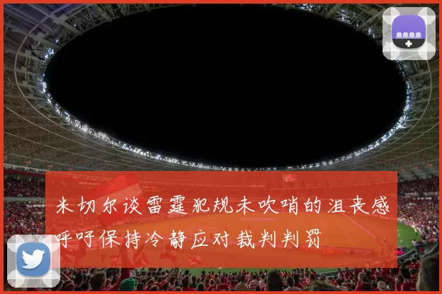 米切尔谈雷霆犯规未吹哨的沮丧感呼吁保持冷静应对裁判判罚